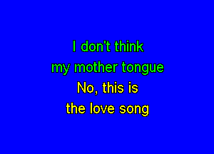 I don't think
my mother tongue

No, this is
the love song