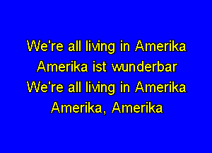 We're all living in Amerika
Amerika ist wunderbar

We're all living in Amerika
Amerika, Amerika