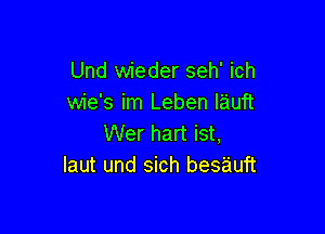 Und wieder seh' ich
wie's im Leben Iauft

Wer hart ist,
Iaut und sich besauft