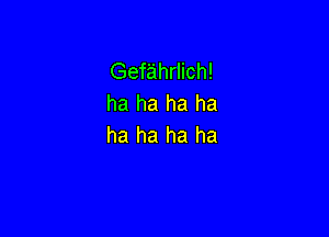 Gefahrlich!
ha ha ha ha

ha ha ha ha