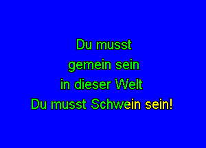 Du musst
gemein sein

in dieser Welt
Du musst Schwein sein!