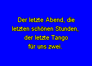 Der letzte Abend, die
letzten sch6nen Stunden,

der letzte Tango
f'Lir uns zwei.