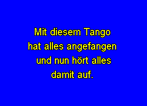 Mit diesem Tango
hat alles angefangen

und nun h6rt alles
damit auf.