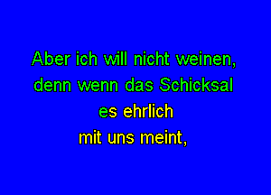 Aber ich will nicht weinen,
denn wenn das Schicksal

es ehrlich
mit uns meint,