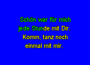 Schdn war fUr mich
jede Stunde mit Dir.

Komm, tanz noch
einmal mit mir.