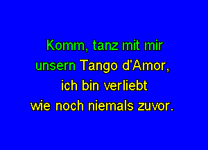 Komm, tanz mit mir
unsern Tango d'Amor,

ich bin verliebt
wie noch niemals zuvor.