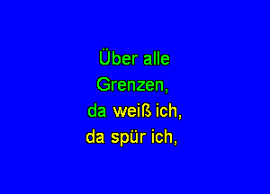 Uber alle
Grenzen,

da weiB ich,
da spUr ich,