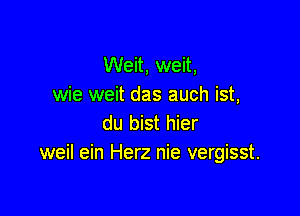 Weit, weit,
wie weit das auch ist,

du bist hier
weil ein Herz nie vergisst.