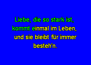 Liebe, die so stark ist,
kommt einmal im Leben,

und sie bleibt fUr immer
besteh'n.