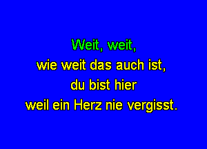 Weit, weit,
wie weit das auch ist,

du bist hier
weil ein Herz nie vergisst.