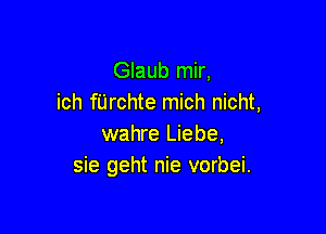 Glaub mir,
ich fUrchte mich nicht,

wahre Liebe,
sie geht nie vorbei.
