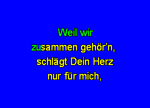 Weil wir
zusammen gehb'r'n,

schlagt Dein Herz
nur fUr mich,