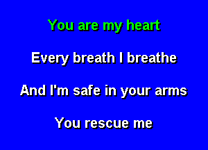 You are my heart

Every breath I breathe

And I'm safe in your arms

You rescue me