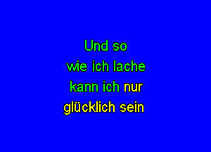 Und so
wie ich Iache

kann ich nur
glUcinch sein