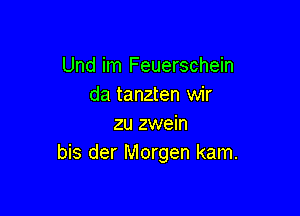 Und im Feuerschein
da tanzten wir

zu zwein
bis der Morgen kam.