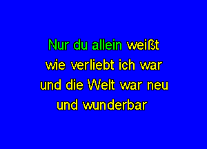 Nur du allein weiBt
wie verliebt ich war

und die Welt war neu
und wunderbar