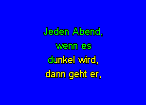 Jeden Abend,
wenn es

dunkel wird,
dann geht er,