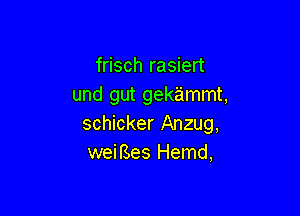 frisch rasiert
und gut gekammt,

schicker Anzug,
weiBes Hemd,