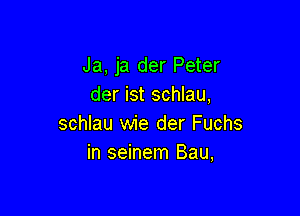 Ja, ja der Peter
der ist schlau,

schlau wie der Fuchs
in seinem Bau,