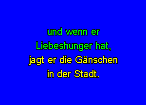 und wenn er
Liebeshunger hat,

jagt er die Ganschen
in der Stadt.