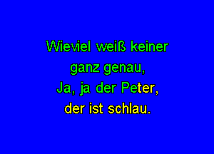 Wieviel weirs keiner
ganz genau,

Ja, ja der Peter,
der ist schlau.