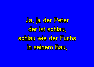 Ja, ja der Peter
der ist schlau,

schlau wie der Fuchs
in seinem Bau,