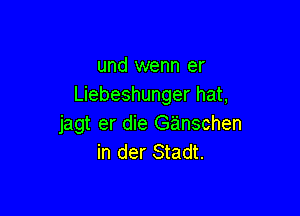 und wenn er
Liebeshunger hat,

jagt er die Ganschen
in der Stadt.