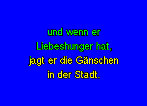 und wenn er
Liebeshunger hat,

jagt er die Ganschen
in der Stadt.