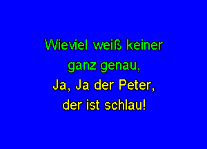 Wieviel weirs keiner
ganz genau,

Ja, Ja der Peter,
der ist schlau!