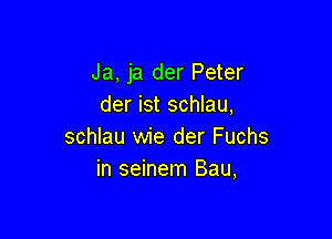 Ja, ja der Peter
der ist schlau,

schlau wie der Fuchs
in seinem Bau,