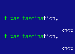 It was fascination,

I know
It was fascination,

I know