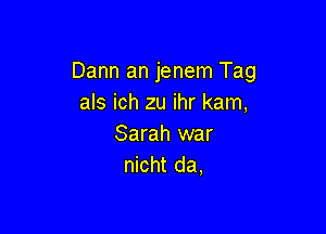 Dann an jenem Tag
als ich zu ihr kam,

Sarah war
nicht da,