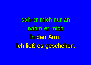 sah er mich nur an
nahm er mich

in den Arm.
Ich lieB es geschehen.