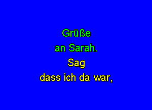 Gru Be
an Sarah.

Sag
dass ich da war,