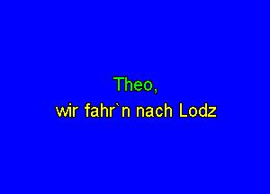 Theo,

wir fahr n nach Lodz