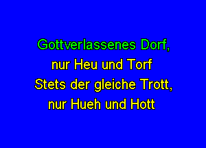 Gottverlassenes Dorf,
nur Heu und Torf

Stets der gleiche Trott,
nur Hueh und Hott