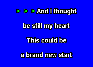 xAndlthought

be still my heart

This could be

a brand new start