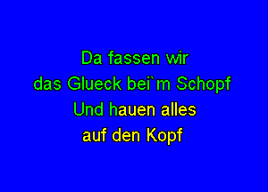 Da fassen wir
das Glueck berm Schopf

Und hauen alles
auf den Kopf