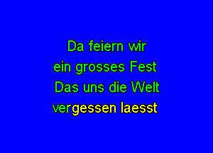 Da feiern wir
ein grosses Fest

Das uns die Welt
vergessen laesst