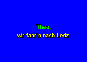 Theo,

wir fahr n nach Lodz