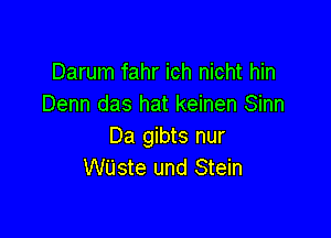 Darum fahr ich nicht hin
Denn das hat keinen Sinn

Da gibts nur
WUste und Stein