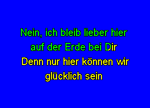 Nein, ich bleib lieber hier
auf der Erde bei Dir

Denn nur hier kdnnen wir
glUcinch sein