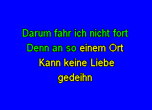 Darum fahr ich nicht fort
Denn an so einem Ort

Kann keine Liebe
gedeihn