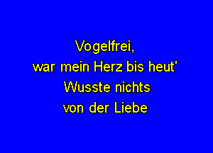 Vogelfrei,
war mein Herz bis heut'

Wusste nichts
von der Liebe