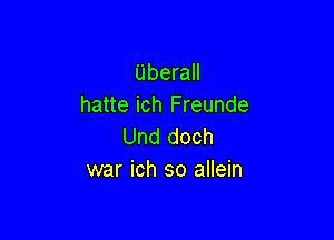 Uberall
hatte ich Freunde

Und doch
war ich so allein