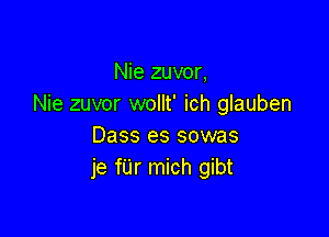 Nie zuvor,
Nie zuvor wollt' ich glauben

Dass es sowas
je fUr mich gibt