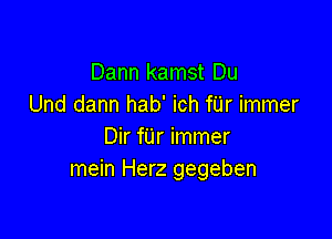 Dann kamst Du
Und dann hab' ich fUr immer

Dir fijr immer
mein Herz gegeben