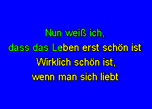 Nun weiB ich,
dass das Leben erst sch6n ist

Wirklich schbn ist,
wenn man sich Iiebt