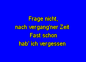 Frage nicht,
nach vergang'ner Zeit

Fast schon
hab' ich vergessen