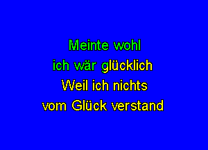 Meinte wohl
ich war glUcklich

Weil ich nichts
vom GIUck verstand